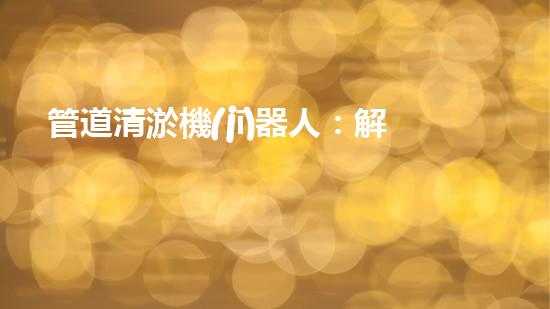 管道清淤機(jī)器人：解放疏通難題，打造暢通無(wú)阻的管網(wǎng)！